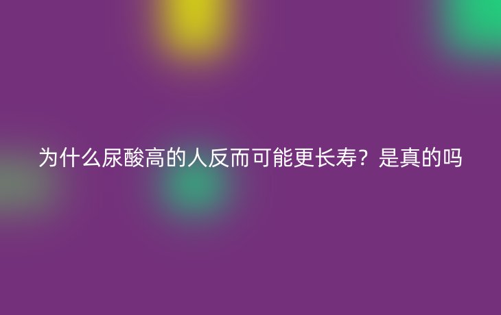 为什么尿酸高的人反而可能更长寿？是真的吗