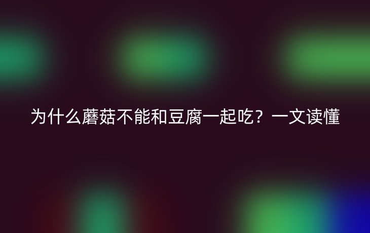 为什么蘑菇不能和豆腐一起吃？一文读懂