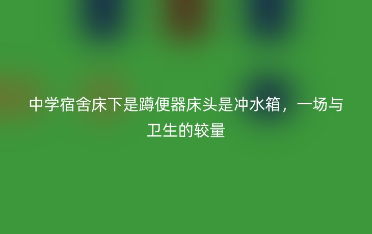 中学宿舍床下是蹲便器床头是冲水箱，一场与卫生的较量