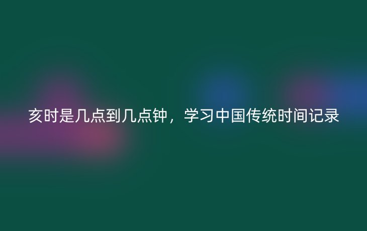 亥时是几点到几点钟，学习中国传统时间记录