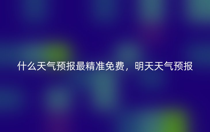 什么天气预报最精准免费，明天天气预报