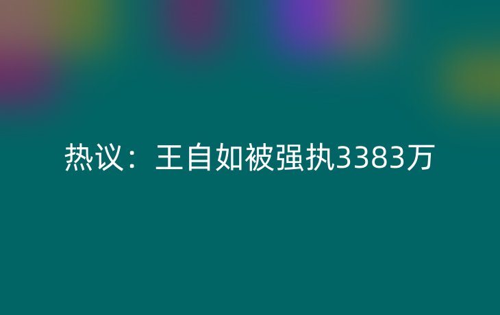 热议:王自如被强执3383万