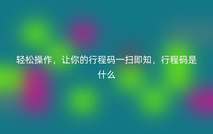 轻松操作，让你的行程码一扫即知，行程码是什么