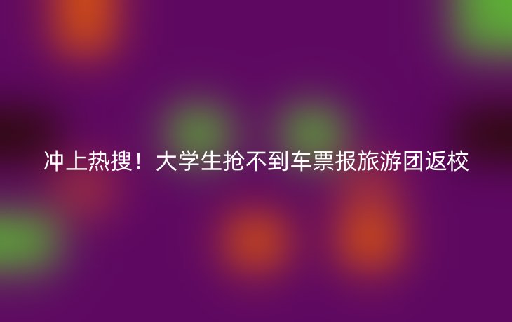 冲上热搜！大学生抢不到车票报旅游团返校