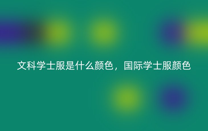 文科学士服是什么颜色,国际学士服颜色