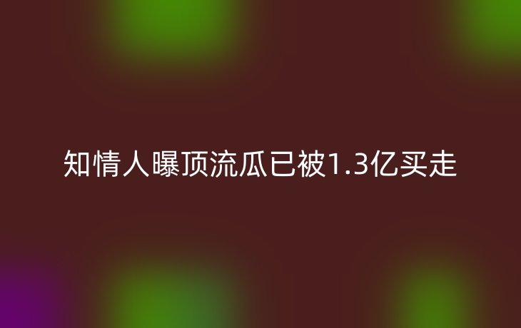 知情人曝顶流瓜已被1.3亿买走
