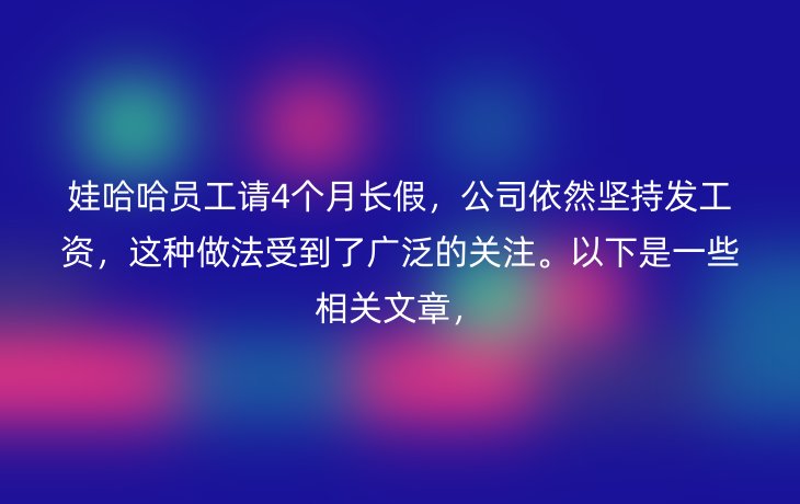 娃哈哈员工请4个月长假,公司依然坚持发工资,这种做法受到了广泛的关注。以下是一些相关文章,