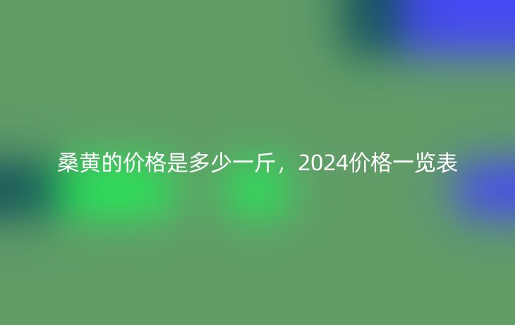 桑黄的价格是多少一斤，2024价格一览表