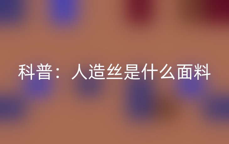 科普:人造丝是什么面料