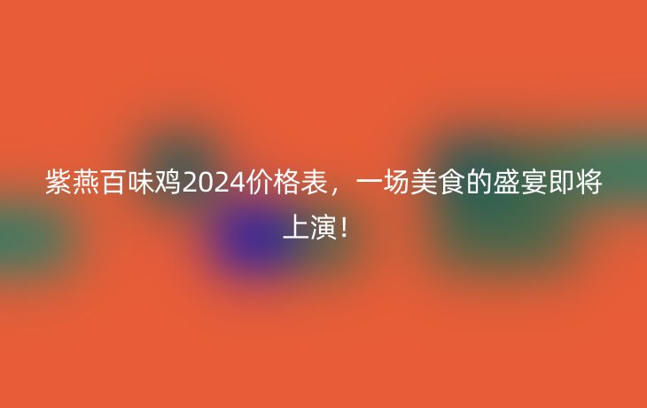 紫燕百味鸡2024价格表，一场美食的盛宴即将上演！