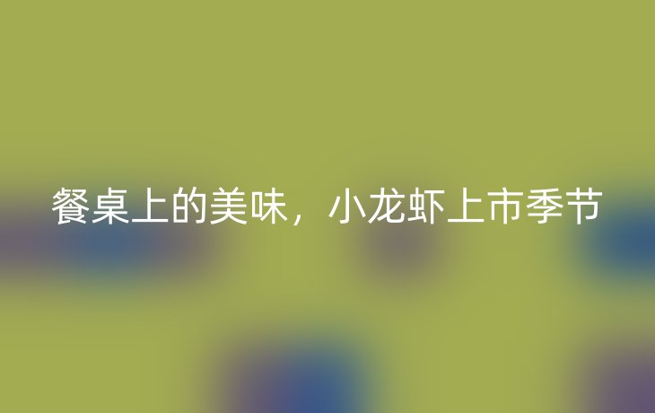 餐桌上的美味，小龙虾上市季节