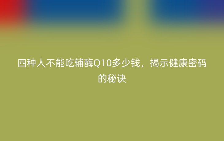 四种人不能吃辅酶Q10多少钱，揭示健康密码的秘诀