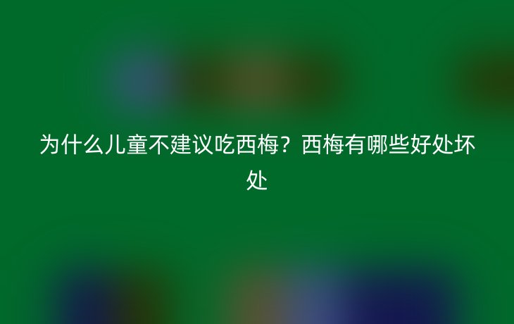 为什么儿童不建议吃西梅？西梅有哪些好处坏处