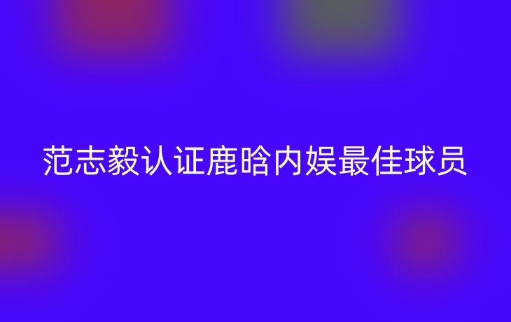 范志毅认证鹿晗内娱最佳球员