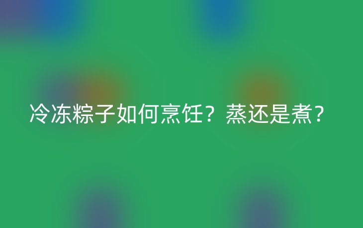 冷冻粽子如何烹饪?蒸还是煮?