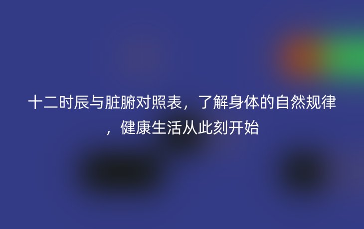 十二时辰与脏腑对照表，了解身体的自然规律，健康生活从此刻开始