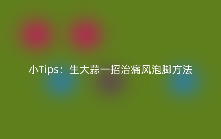 小Tips：生大蒜一招治痛风泡脚方法
