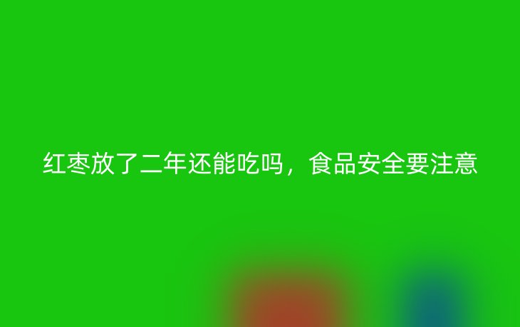 红枣放了二年还能吃吗，食品安全要注意