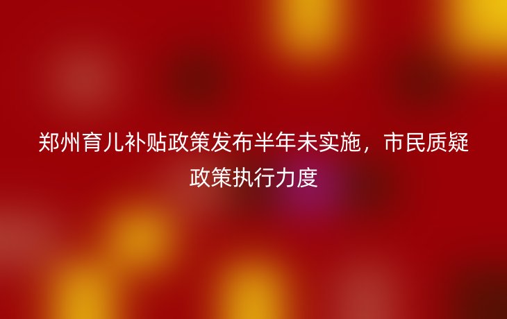 郑州育儿补贴政策发布半年未实施，市民质疑政策执行力度