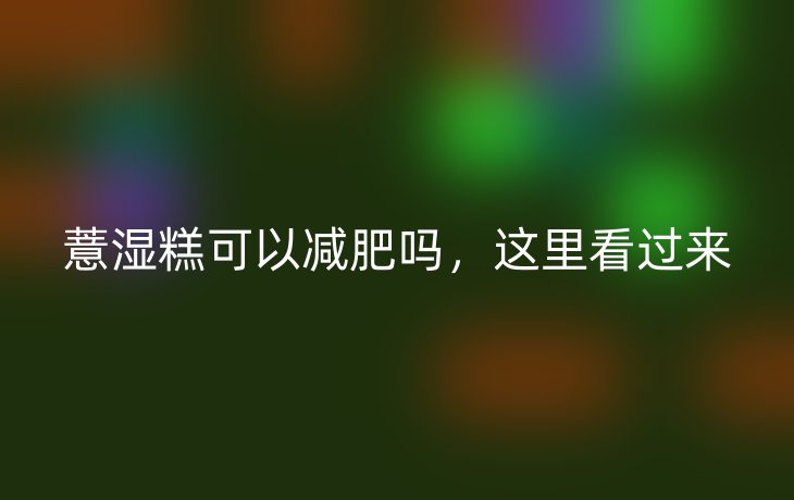 薏湿糕可以减肥吗，这里看过来