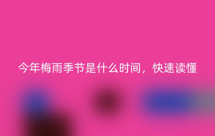 今年梅雨季节是什么时间，快速读懂