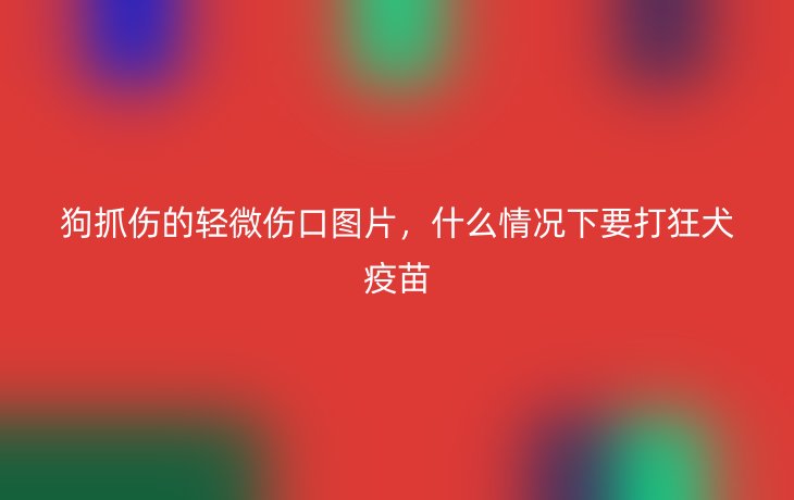 狗抓伤的轻微伤口图片,什么情况下要打狂犬疫苗