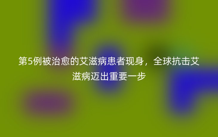 第5例被治愈的艾滋病患者现身，全球抗击艾滋病迈出重要一步