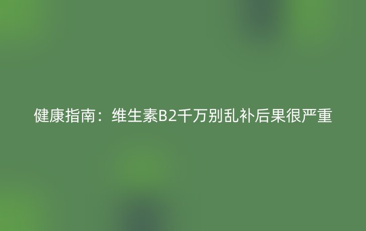 健康指南：维生素B2千万别乱补后果很严重