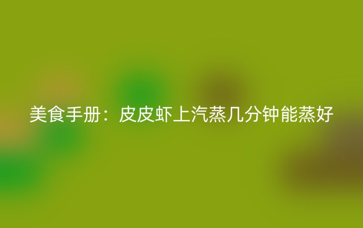 美食手册：皮皮虾上汽蒸几分钟能蒸好
