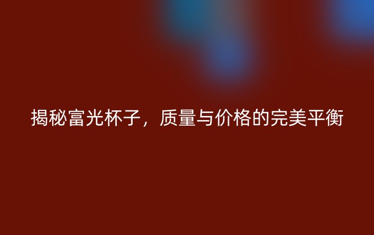揭秘富光杯子，质量与价格的完美平衡