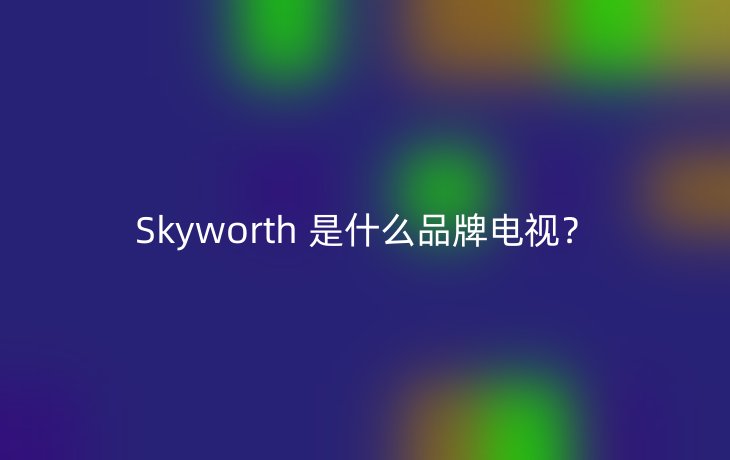 Skyworth 是什么品牌电视？