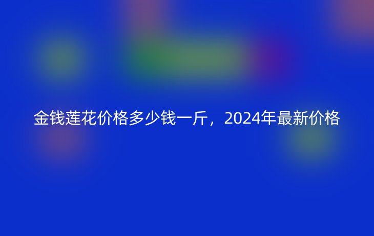 金钱莲花价格多少钱一斤，2024年最新价格