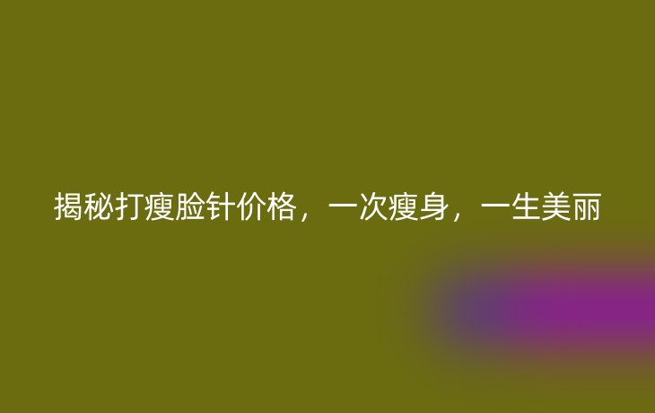 揭秘打瘦脸针价格，一次瘦身，一生美丽