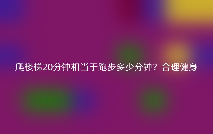 爬楼梯20分钟相当于跑步多少分钟？合理健身