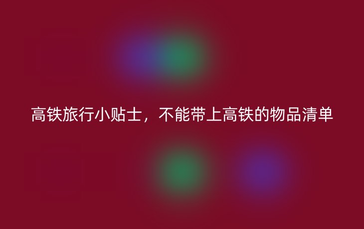 高铁旅行小贴士,不能带上高铁的物品清单
