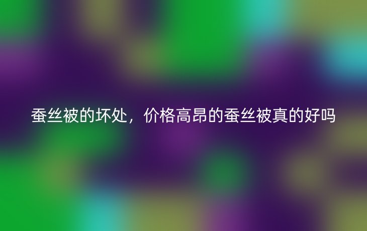 蚕丝被的坏处,价格高昂的蚕丝被真的好吗