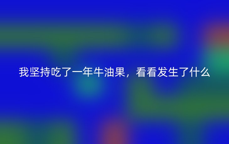 我坚持吃了一年牛油果,看看发生了什么