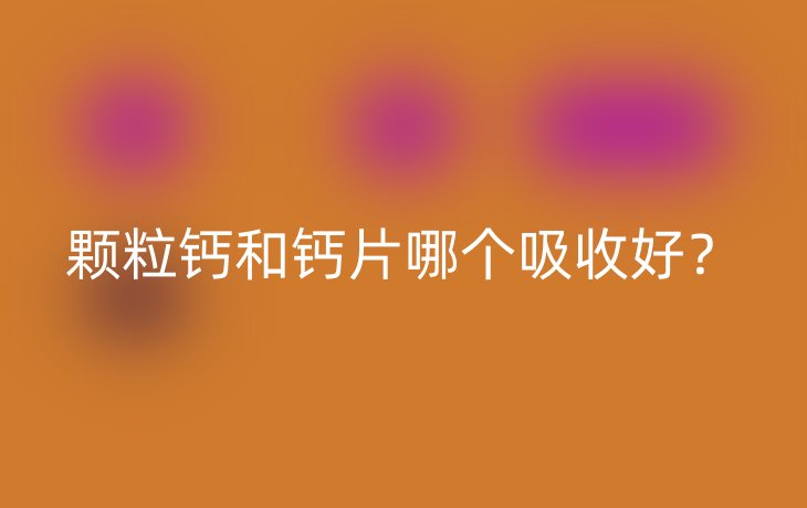 颗粒钙和钙片哪个吸收好？