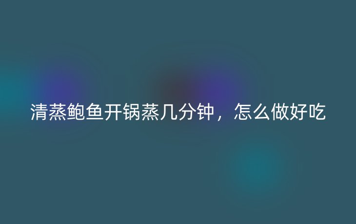 清蒸鲍鱼开锅蒸几分钟,怎么做好吃