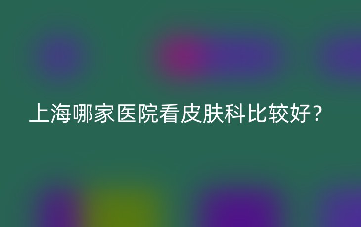 上海哪家医院看皮肤科比较好？