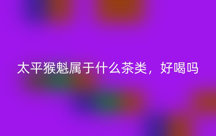 太平猴魁属于什么茶类，好喝吗