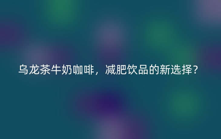 乌龙茶牛奶咖啡,减肥饮品的新选择?