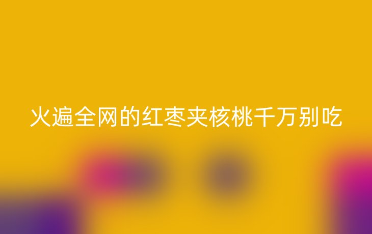 火遍全网的红枣夹核桃千万别吃