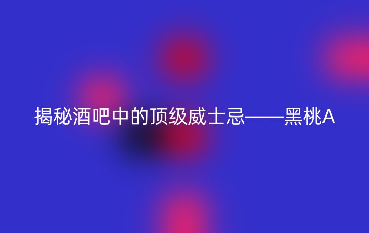 揭秘酒吧中的顶级威士忌——黑桃A