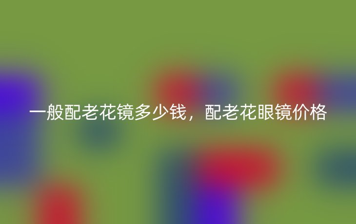 一般配老花镜多少钱，配老花眼镜价格