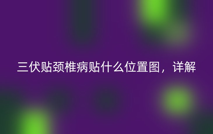 三伏贴颈椎病贴什么位置图，详解