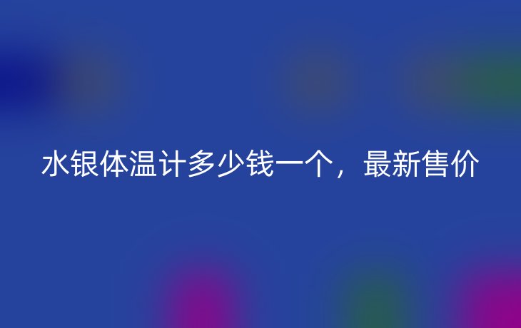 水银体温计多少钱一个，最新售价
