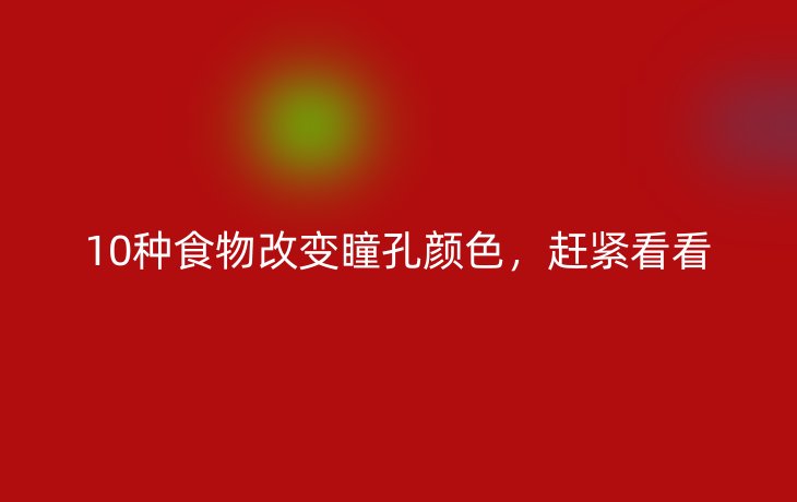 10种食物改变瞳孔颜色,赶紧看看