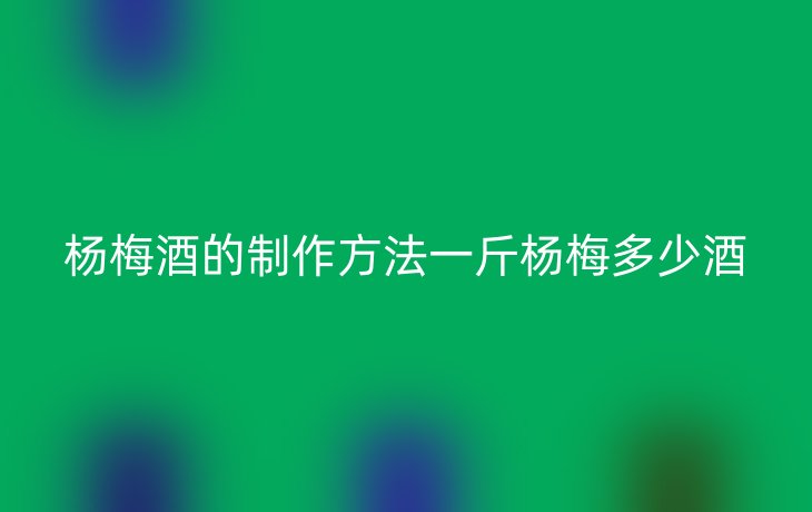 杨梅酒的制作方法一斤杨梅多少酒