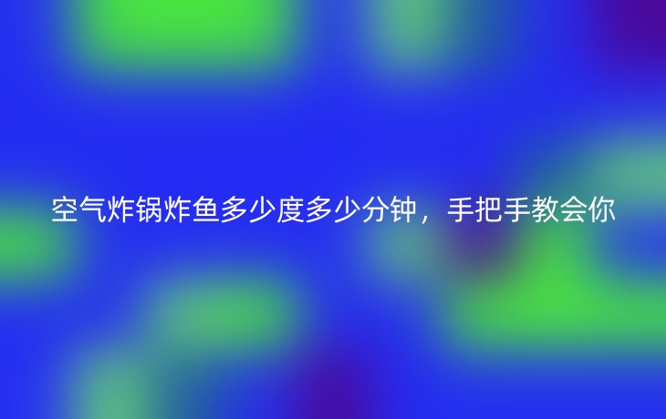 空气炸锅炸鱼多少度多少分钟,手把手教会你